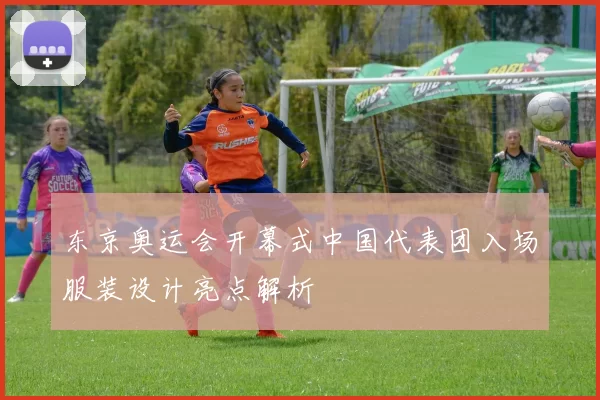 东京奥运会开幕式中国代表团入场服装设计亮点解析