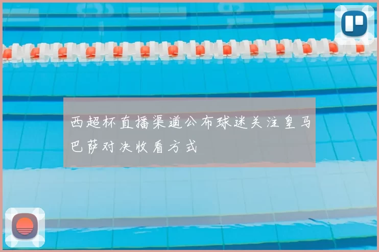 西超杯直播渠道公布球迷关注皇马巴萨对决收看方式