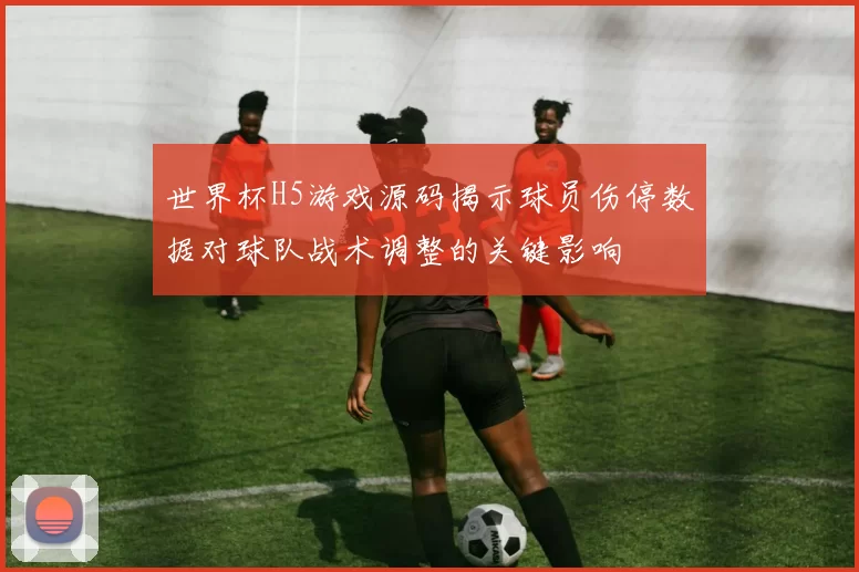 世界杯H5游戏源码揭示球员伤停数据对球队战术调整的关键影响