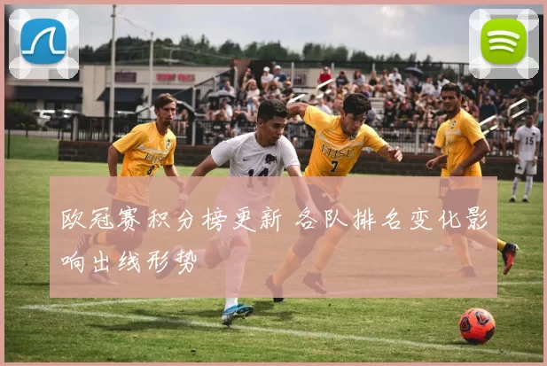 欧冠赛积分榜更新 各队排名变化影响出线形势