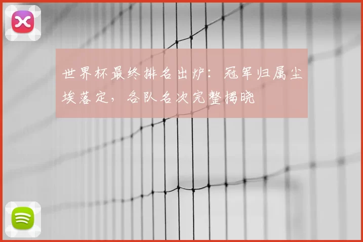 世界杯最终排名出炉:冠军归属尘埃落定,各队名次完整揭晓
