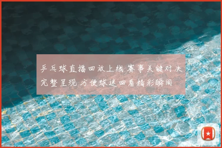 乒乓球直播回放上线 赛事关键对决完整呈现 方便球迷回看精彩瞬间
