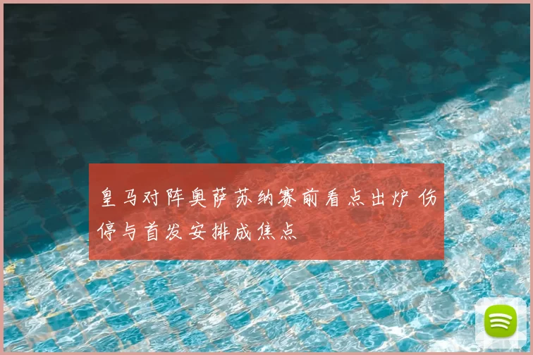 皇马对阵奥萨苏纳赛前看点出炉 伤停与首发安排成焦点