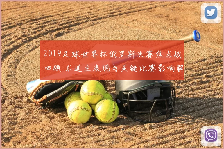 2019足球世界杯俄罗斯决赛焦点战回顾 东道主表现与关键比赛影响解析