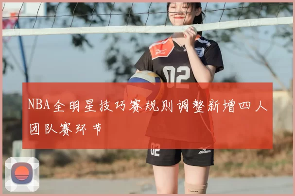 NBA全明星技巧赛规则调整新增四人团队赛环节