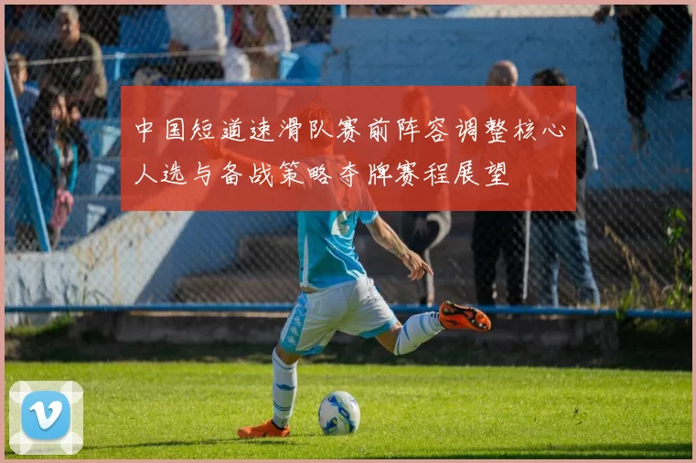 中国短道速滑队赛前阵容调整核心人选与备战策略夺牌赛程展望