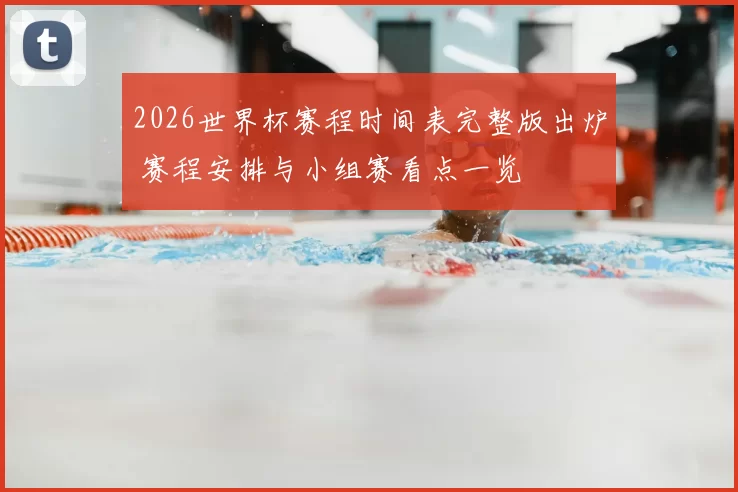 2026世界杯赛程时间表完整版出炉 赛程安排与小组赛看点一览