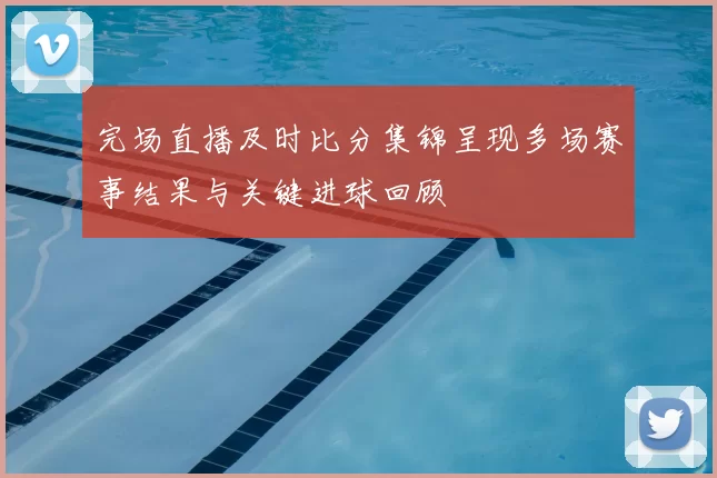 完场直播及时比分集锦呈现多场赛事结果与关键进球回顾
