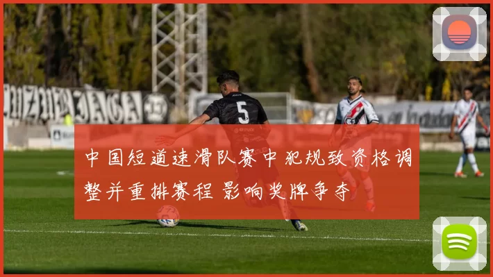 中国短道速滑队赛中犯规致资格调整并重排赛程 影响奖牌争夺