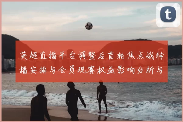 英超直播平台调整后首轮焦点战转播安排与会员观赛权益影响分析与赛程冲突提示