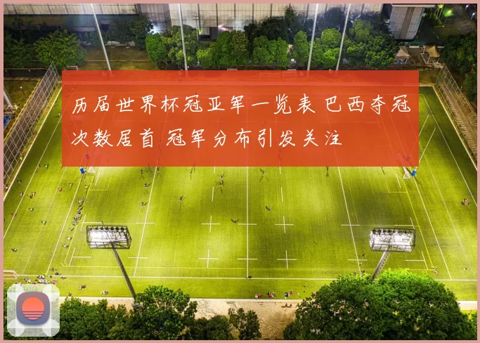 历届世界杯冠亚军一览表 巴西夺冠次数居首 冠军分布引发关注