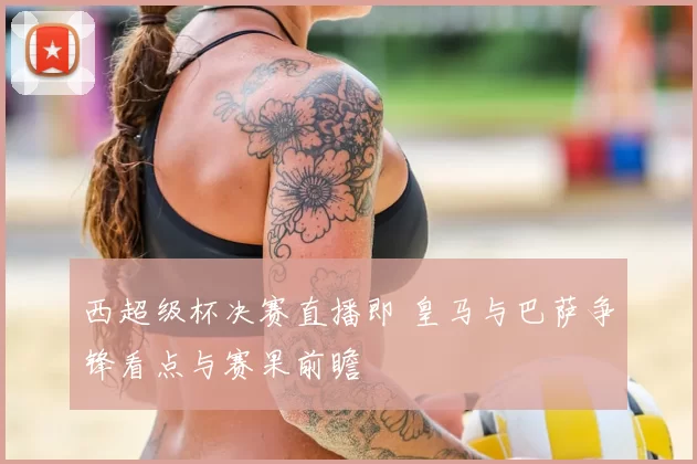 西超级杯决赛直播即 皇马与巴萨争锋看点与赛果前瞻
