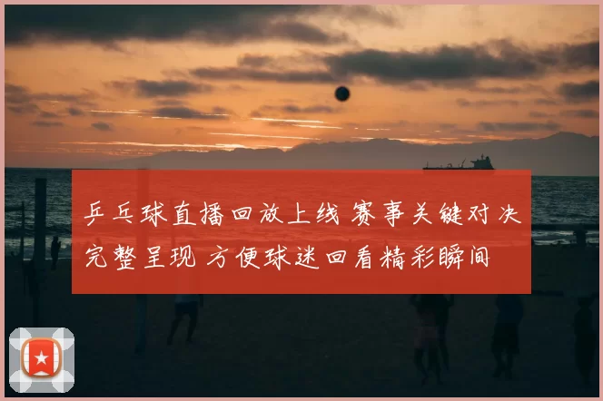 乒乓球直播回放上线 赛事关键对决完整呈现 方便球迷回看精彩瞬间