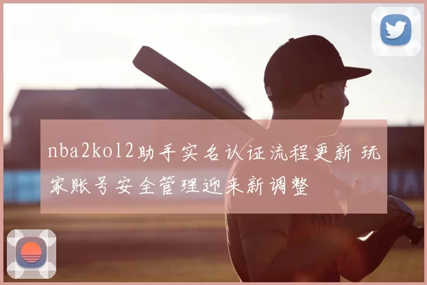 nba2kol2助手实名认证流程更新 玩家账号安全管理迎来新调整