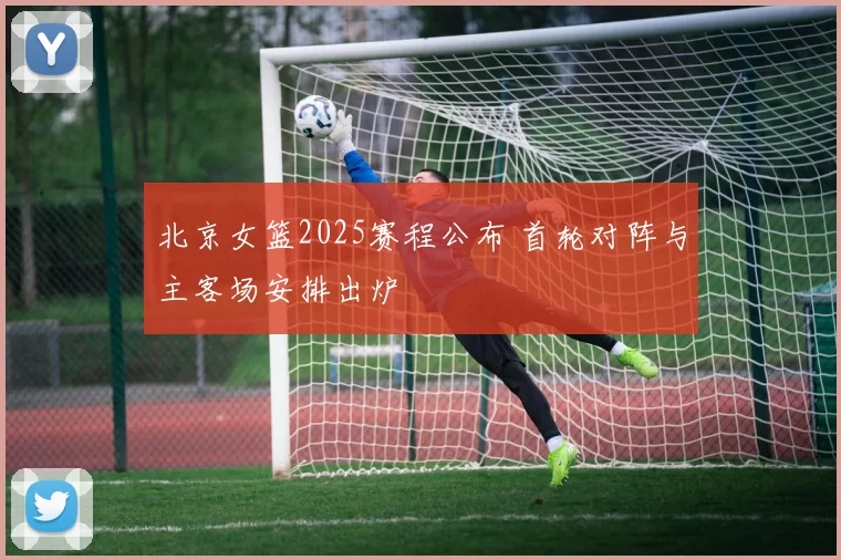 北京女篮2025赛程公布 首轮对阵与主客场安排出炉