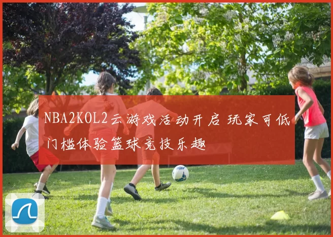 NBA2KOL2云游戏活动开启 玩家可低门槛体验篮球竞技乐趣
