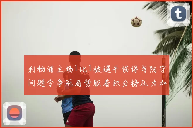利物浦主场1比1被逼平伤停与防守问题令争冠局势胶着积分榜压力加大