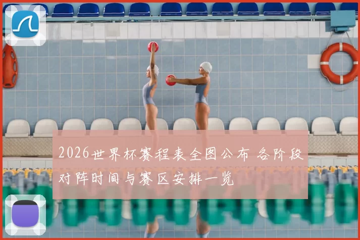 2026世界杯赛程表全图公布 各阶段对阵时间与赛区安排一览