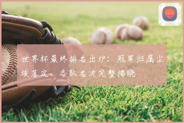 世界杯最终排名出炉：冠军归属尘埃落定，各队名次完整揭晓