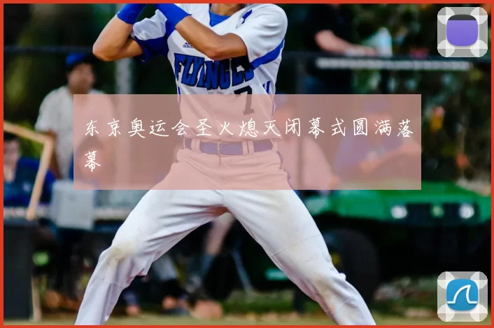 东京奥运会圣火熄灭闭幕式圆满落幕