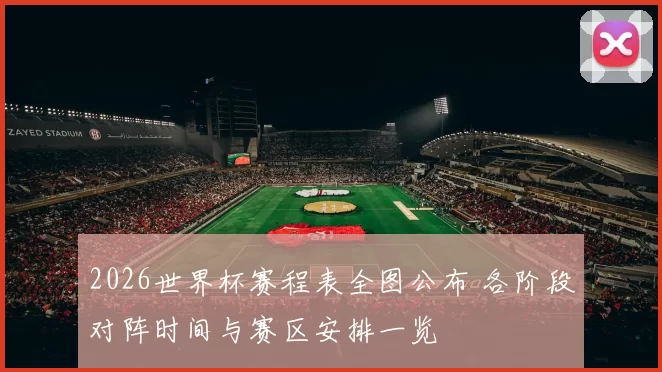2026世界杯赛程表全图公布 各阶段对阵时间与赛区安排一览