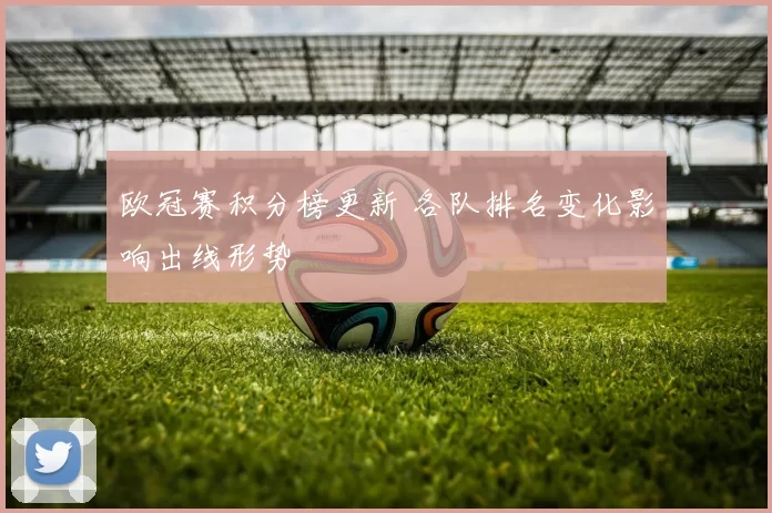 欧冠赛积分榜更新 各队排名变化影响出线形势
