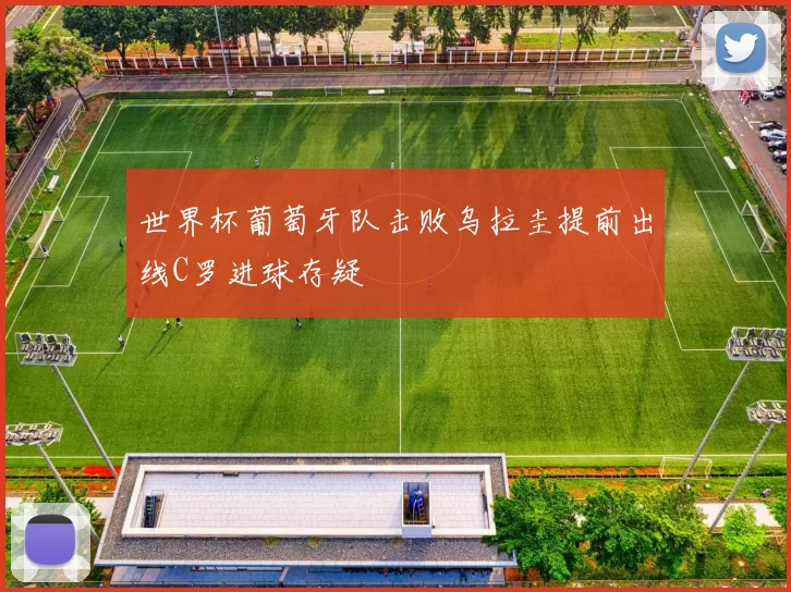 世界杯葡萄牙队击败乌拉圭提前出线C罗进球存疑