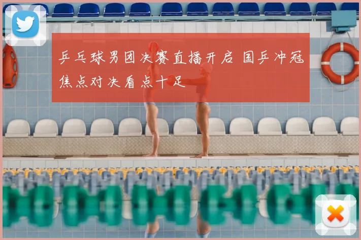 乒乓球男团决赛直播开启 国乒冲冠焦点对决看点十足