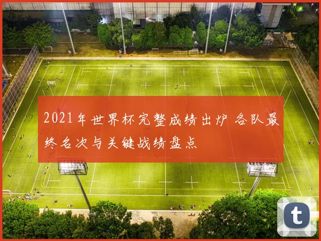 2021年世界杯完整成绩出炉 各队最终名次与关键战绩盘点