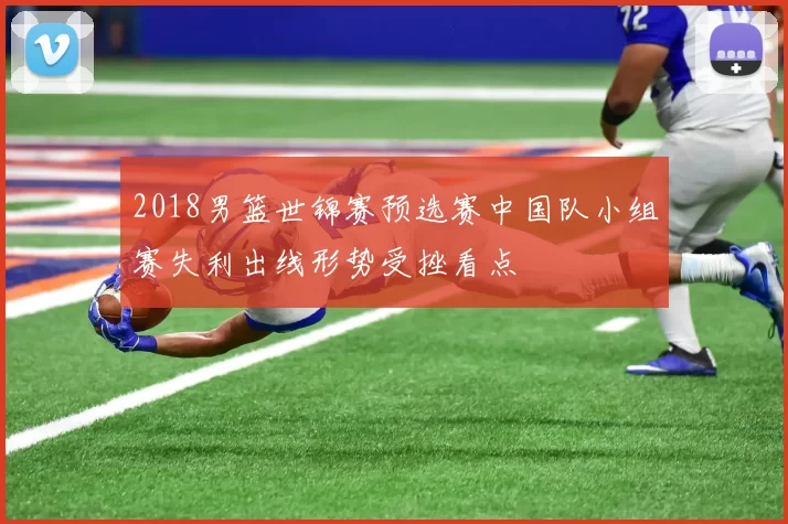 2018男篮世锦赛预选赛中国队小组赛失利出线形势受挫看点