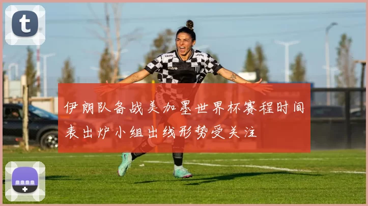 伊朗队备战美加墨世界杯赛程时间表出炉小组出线形势受关注