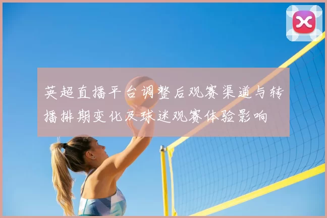 英超直播平台调整后观赛渠道与转播排期变化及球迷观赛体验影响