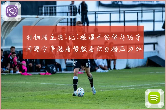 利物浦主场1比1被逼平伤停与防守问题令争冠局势胶着积分榜压力加大